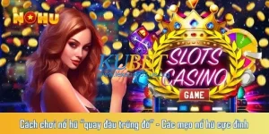 Cách chơi nổ hũ “quay đâu trúng đó” – Các mẹo nổ hũ cực đỉnh 